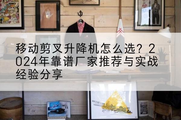 徐州升降平台厂家推荐-移动剪叉升降机怎么选？2024年靠谱厂家推荐与实战经验分享
