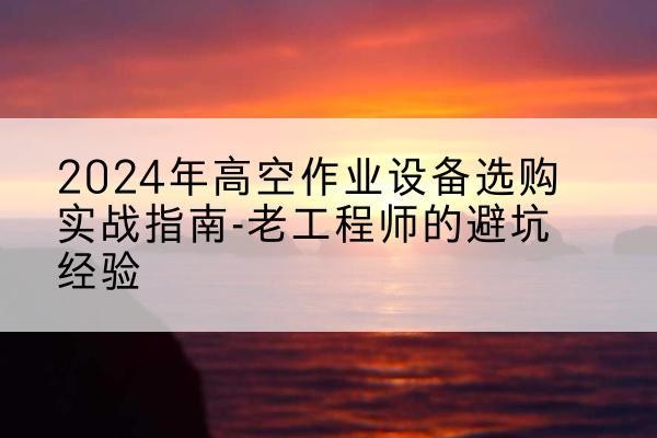 徐州高空作业升降机厂家推荐-2024年高空作业设备选购实战指南-老工程师的避坑经验