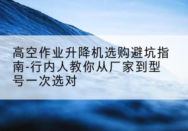 徐州升降平台厂家-高空作业升降机选购避坑指南-行内人教你从厂家到型号一次选对