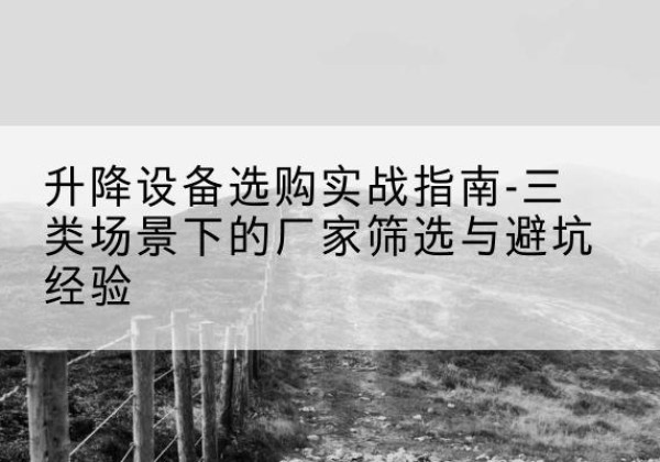 徐州移动式升降机厂家推荐-升降设备选购实战指南-三类场景下的厂家筛选与避坑经验