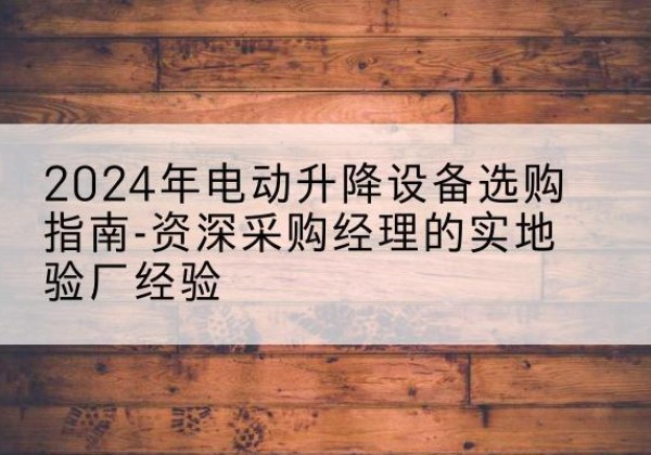 徐州电动剪叉升降平台厂家-2024年电动升降设备选购指南-资深采购经理的实地验厂经验