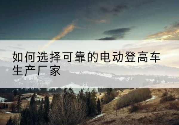 徐州电动登高车厂家-如何选择可靠的电动登高车生产厂家