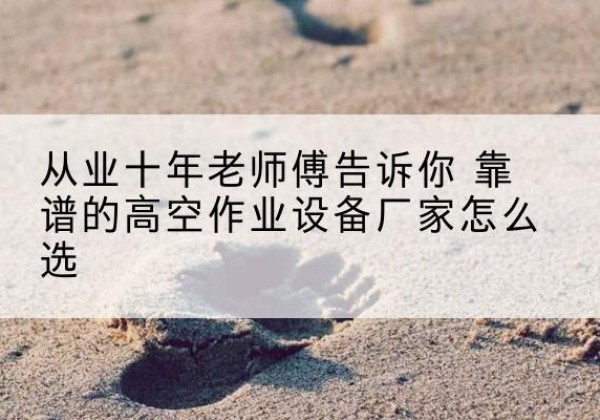 徐州高空作业升降机厂家推荐-从业十年老师傅告诉你 靠谱的高空作业设备厂家怎么选