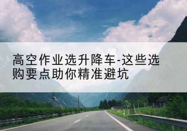 徐州升降车厂家-高空作业选升降车-这些选购要点助你*避坑