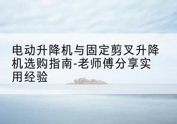 徐州电动升降机怎么选-电动升降机与固定剪叉升降机选购指南-老师傅分享实用经验