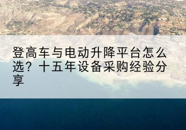 徐州登高车厂家厂家-登高车与电动升降平台怎么选？十五年设备采购经验分享
