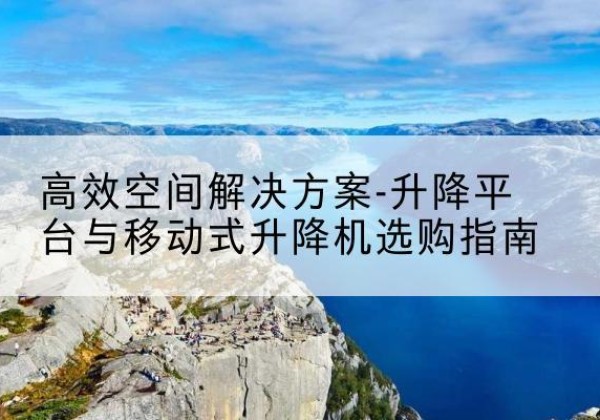 徐州升降平台厂家-*空间解决方案-升降平台与移动式升降机选购指南