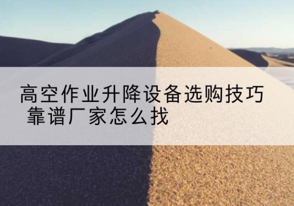 徐州电动升降平台厂家推荐-高空作业升降设备选购技巧 靠谱厂家怎么找