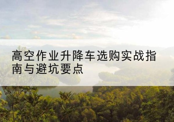 徐州升降车怎么选-高空作业升降车选购实战指南与避坑要点