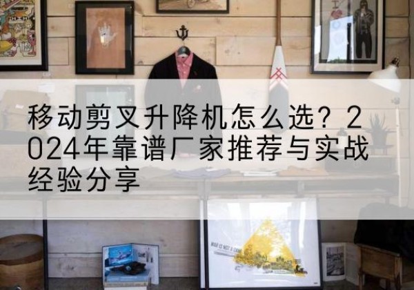 徐州升降平台厂家推荐-移动剪叉升降机怎么选？2024年靠谱厂家推荐与实战经验分享