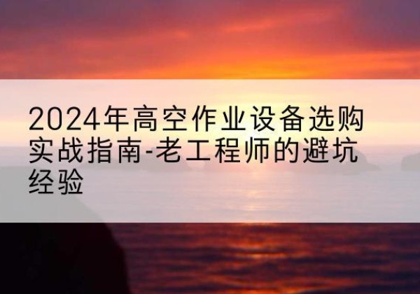徐州高空作业升降机厂家推荐-2024年高空作业设备选购实战指南-老工程师的避坑经验