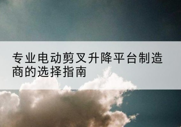 徐州电动剪叉升降平台厂家-专业电动剪叉升降平台制造商的选择指南